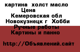 картина  холст масло › Цена ­ 7 000 - Кемеровская обл., Новокузнецк г. Хобби. Ручные работы » Картины и панно   